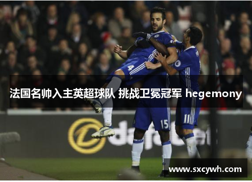 法国名帅入主英超球队 挑战卫冕冠军 hegemony